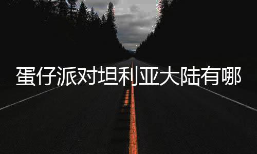 物种物种仔派坦利蛋仔 蛋对坦大陆派对哪些介绍陆有利亚亚大